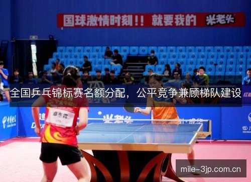 全国乒乓锦标赛名额分配,公平竞争兼顾梯队建设 全国乒乓锦标赛名额分配,公平竞争兼顾梯队建设